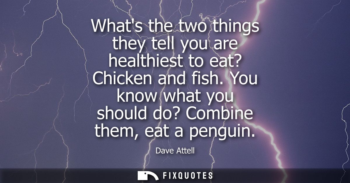 Whats the two things they tell you are healthiest to eat? Chicken and fish. You know what you should do? Combine them, e
