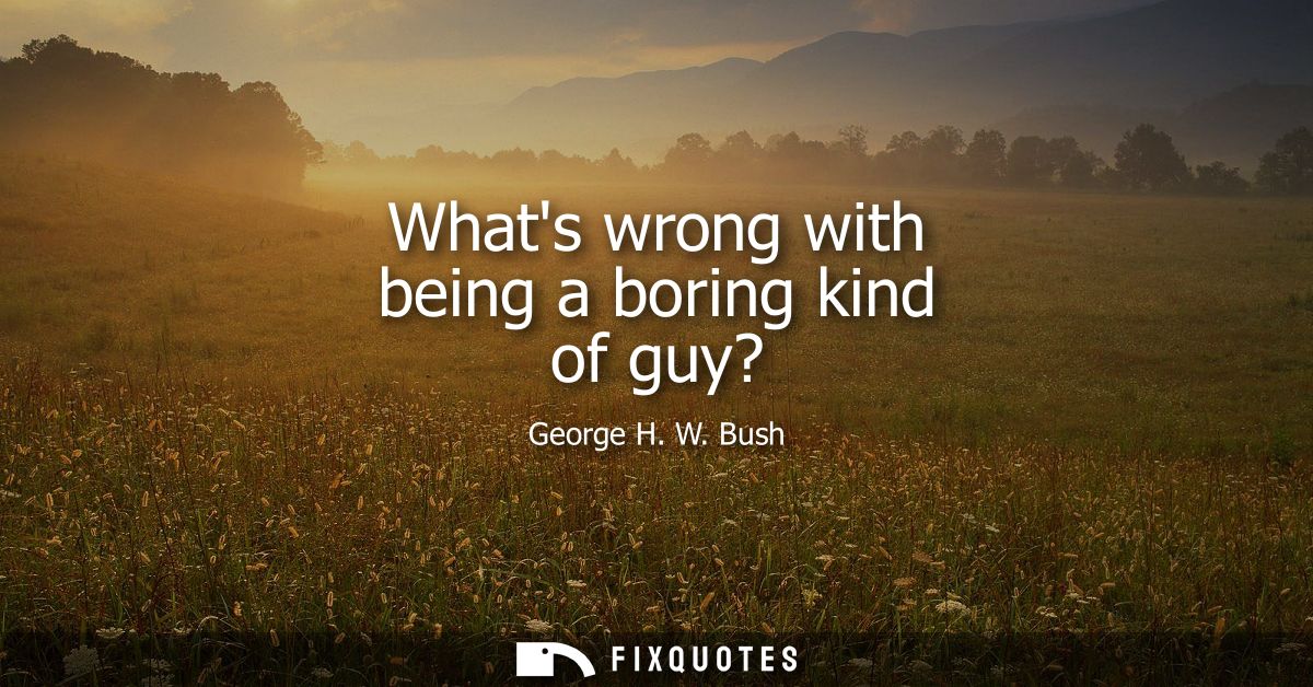 Whats wrong with being a boring kind of guy?