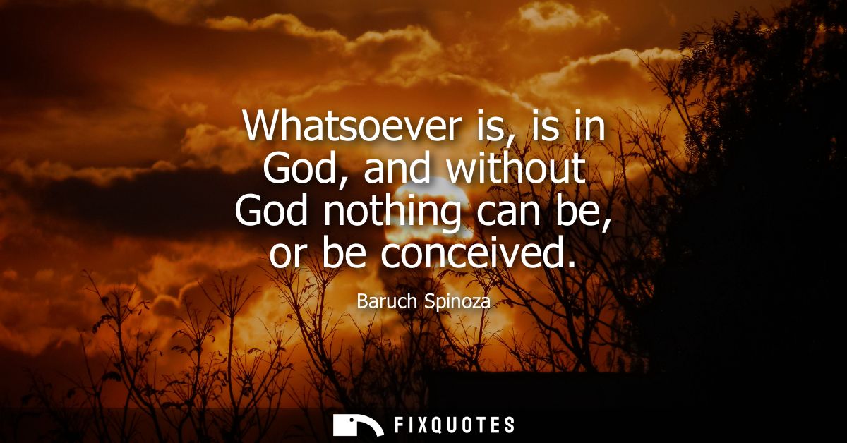 Whatsoever is, is in God, and without God nothing can be, or be conceived