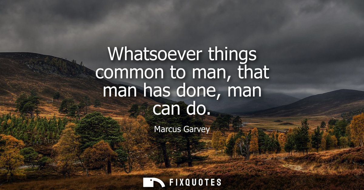 Whatsoever things common to man, that man has done, man can do