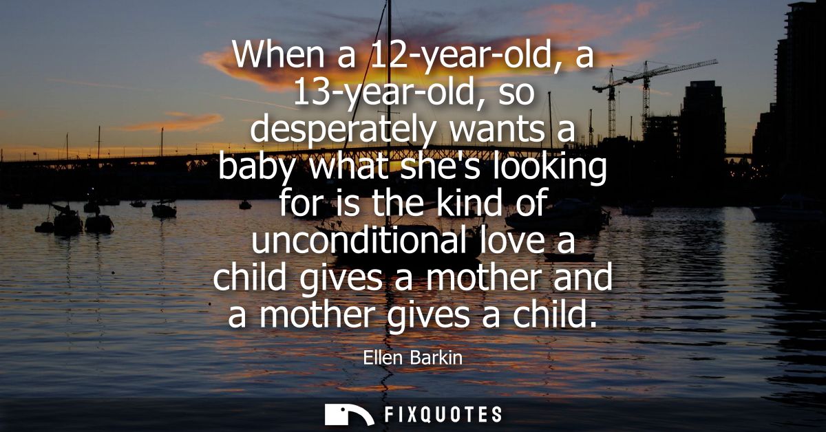 When a 12-year-old, a 13-year-old, so desperately wants a baby what shes looking for is the kind of unconditional love a