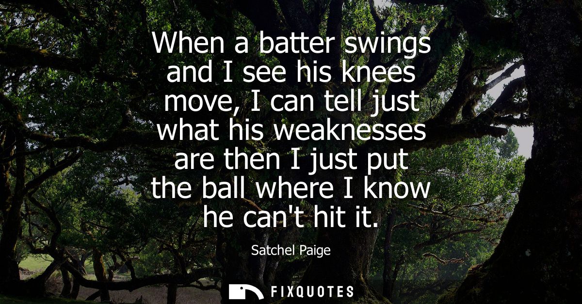 When a batter swings and I see his knees move, I can tell just what his weaknesses are then I just put the ball where I 