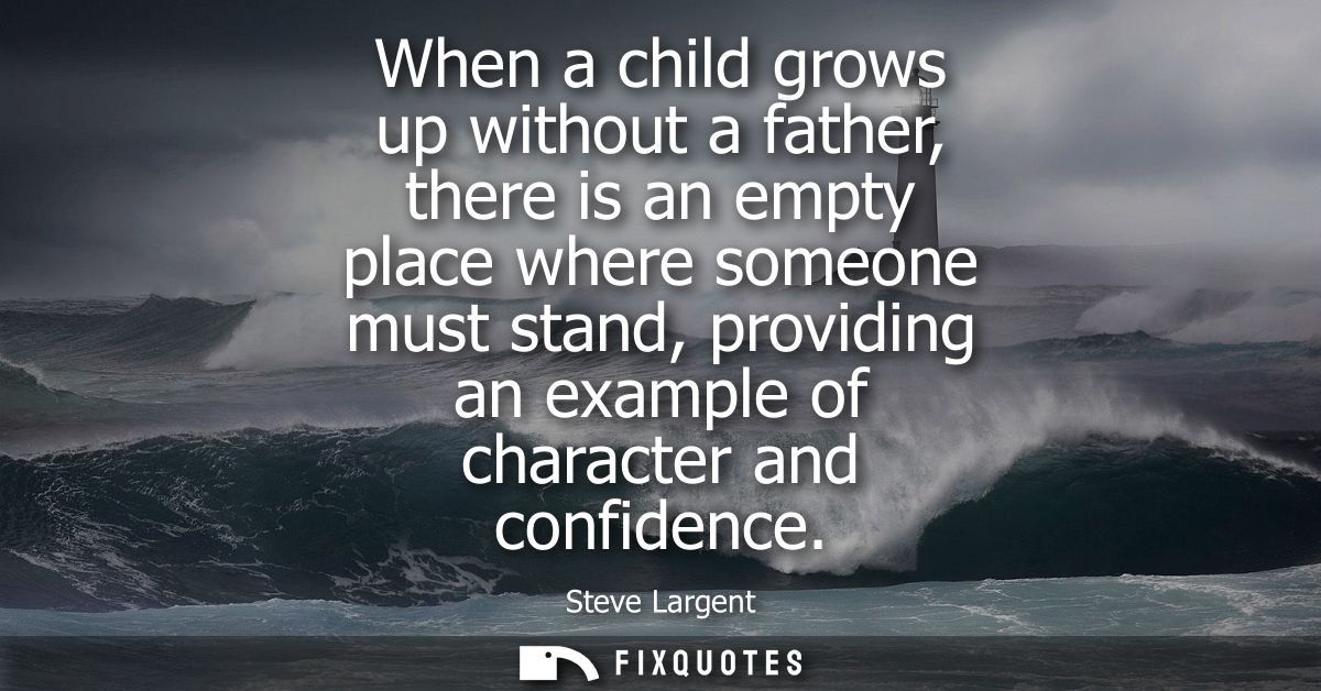 When a child grows up without a father, there is an empty place where someone must stand, providing an example of charac