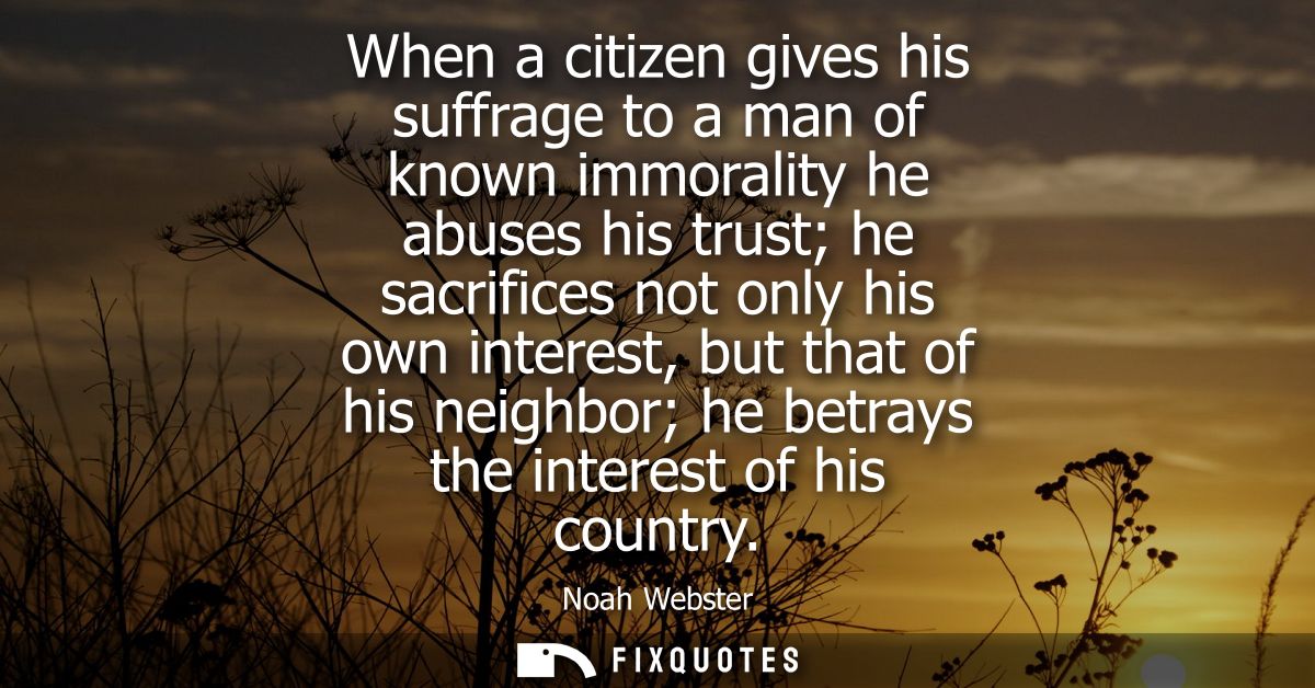 When a citizen gives his suffrage to a man of known immorality he abuses his trust he sacrifices not only his own intere