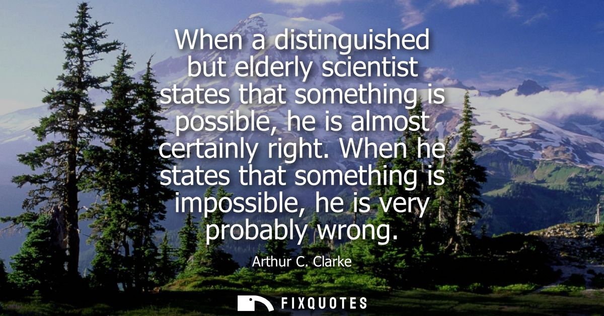 When a distinguished but elderly scientist states that something is possible, he is almost certainly right.