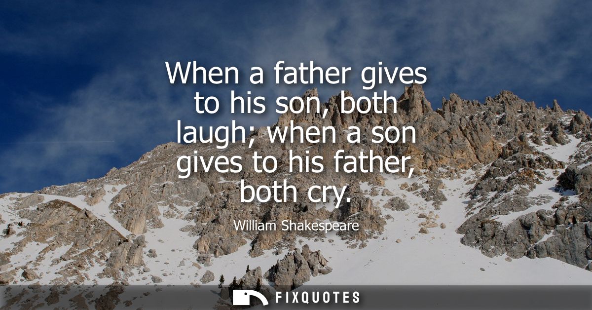 When a father gives to his son, both laugh when a son gives to his father, both cry - William Shakespeare