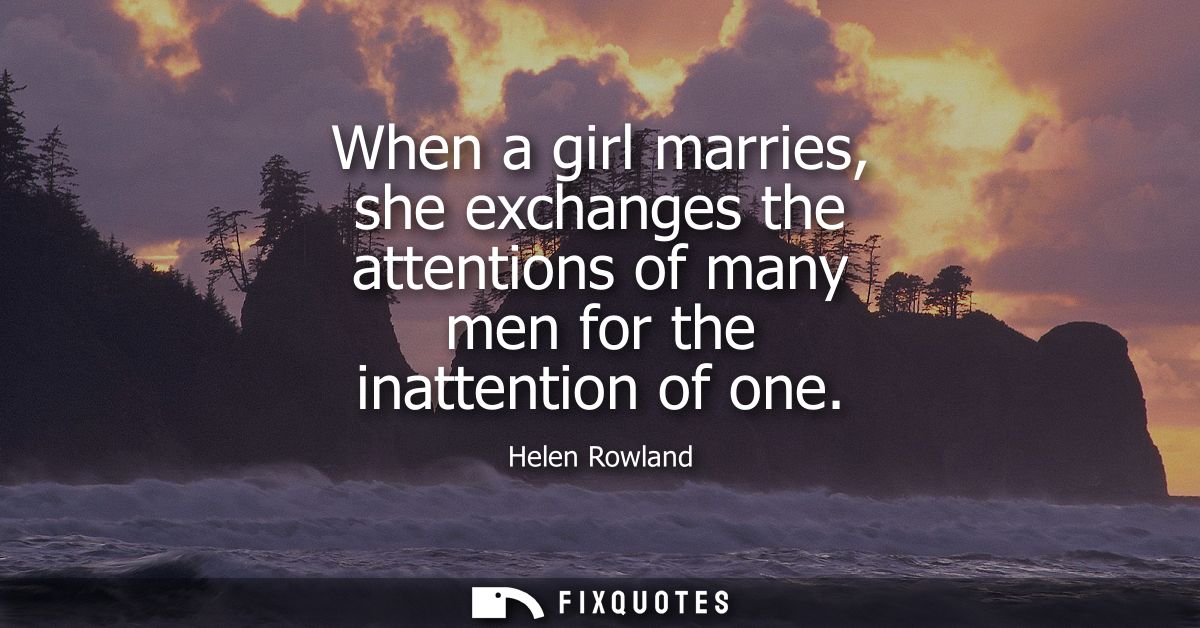 When a girl marries, she exchanges the attentions of many men for the inattention of one