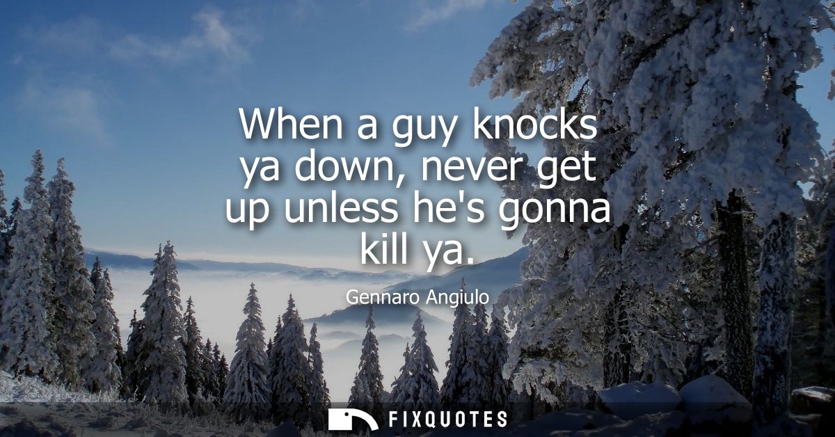 When a guy knocks ya down, never get up unless hes gonna kill ya