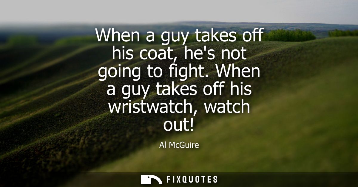 When a guy takes off his coat, hes not going to fight. When a guy takes off his wristwatch, watch out!
