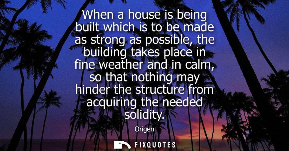 When a house is being built which is to be made as strong as possible, the building takes place in fine weather and in c