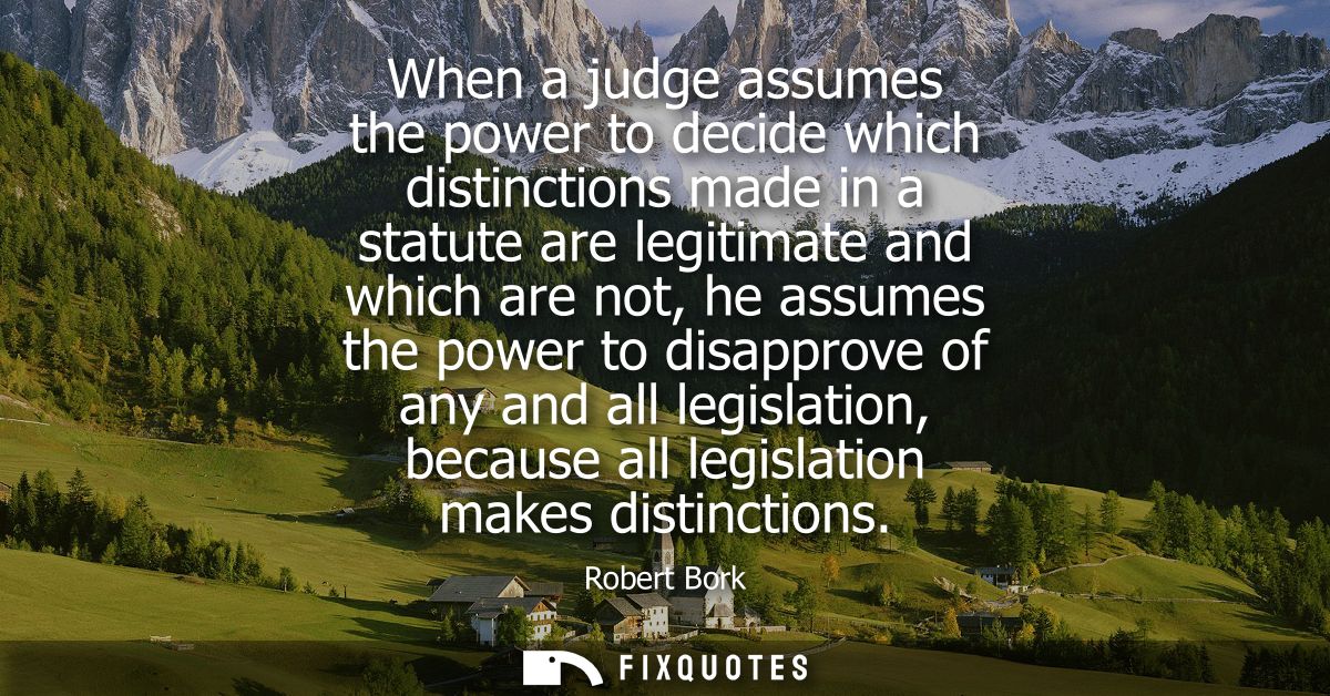 When a judge assumes the power to decide which distinctions made in a statute are legitimate and which are not, he assum