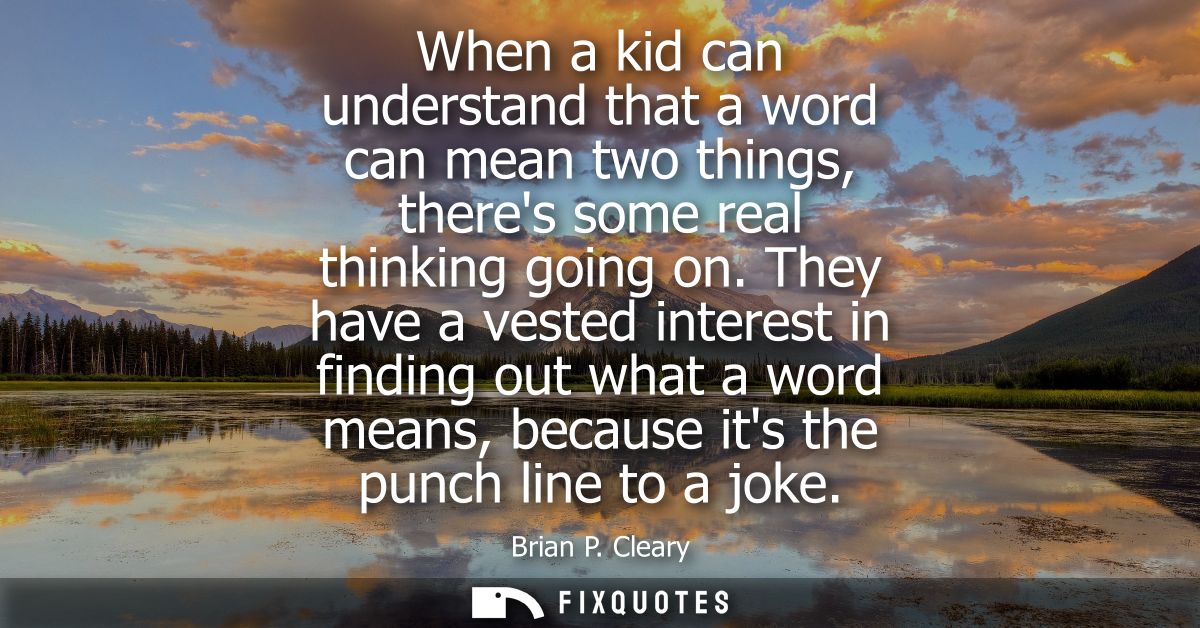 When a kid can understand that a word can mean two things, theres some real thinking going on. They have a vested intere