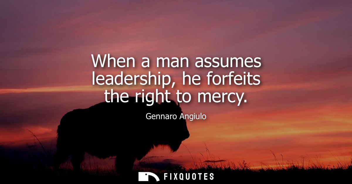 When a man assumes leadership, he forfeits the right to mercy