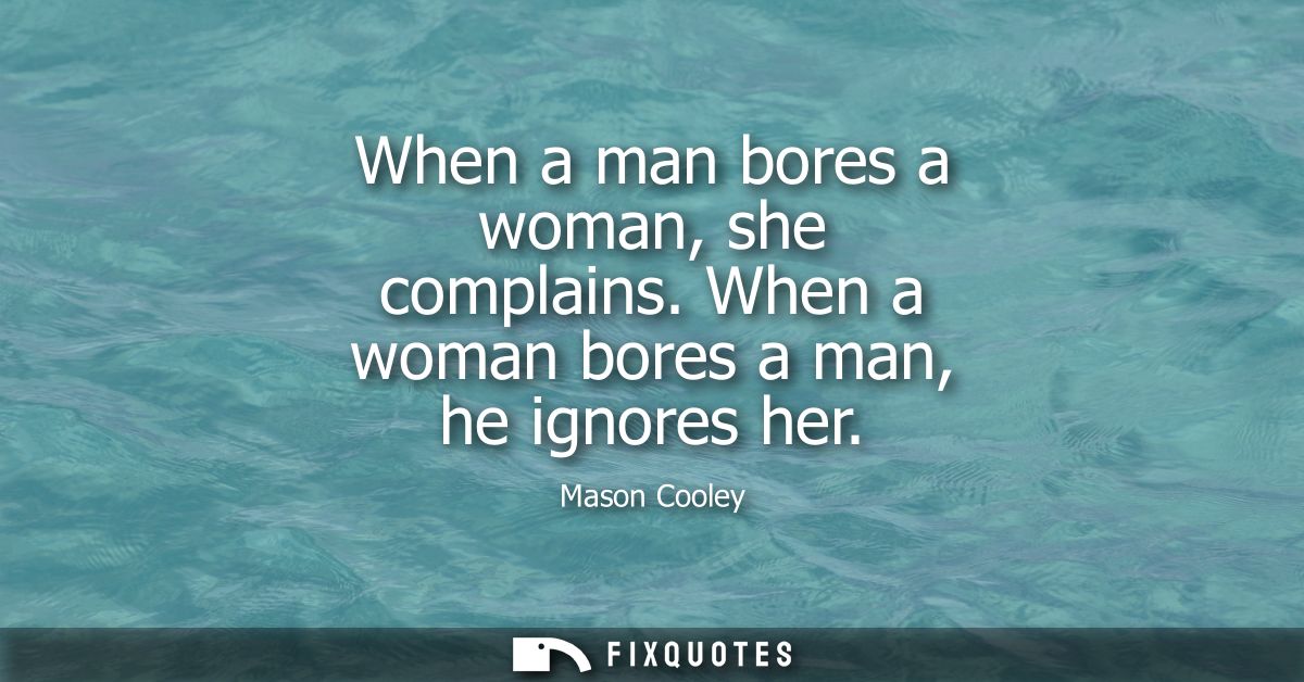 When a man bores a woman, she complains. When a woman bores a man, he ignores her
