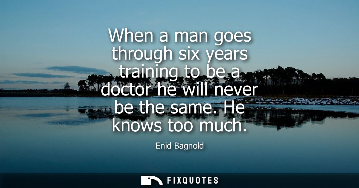 When a man goes through six years training to be a doctor he will never be the same. He knows too much