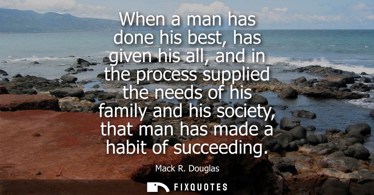 When a man has done his best, has given his all, and in the process supplied the needs of his family and his society, th