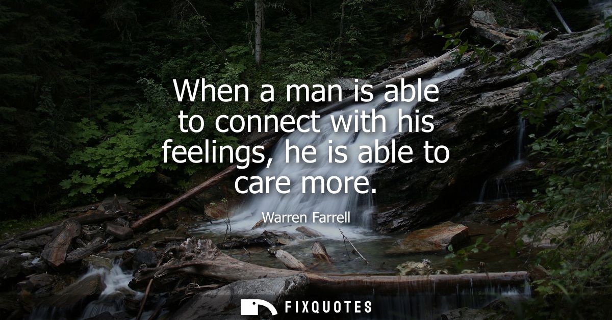 When a man is able to connect with his feelings, he is able to care more