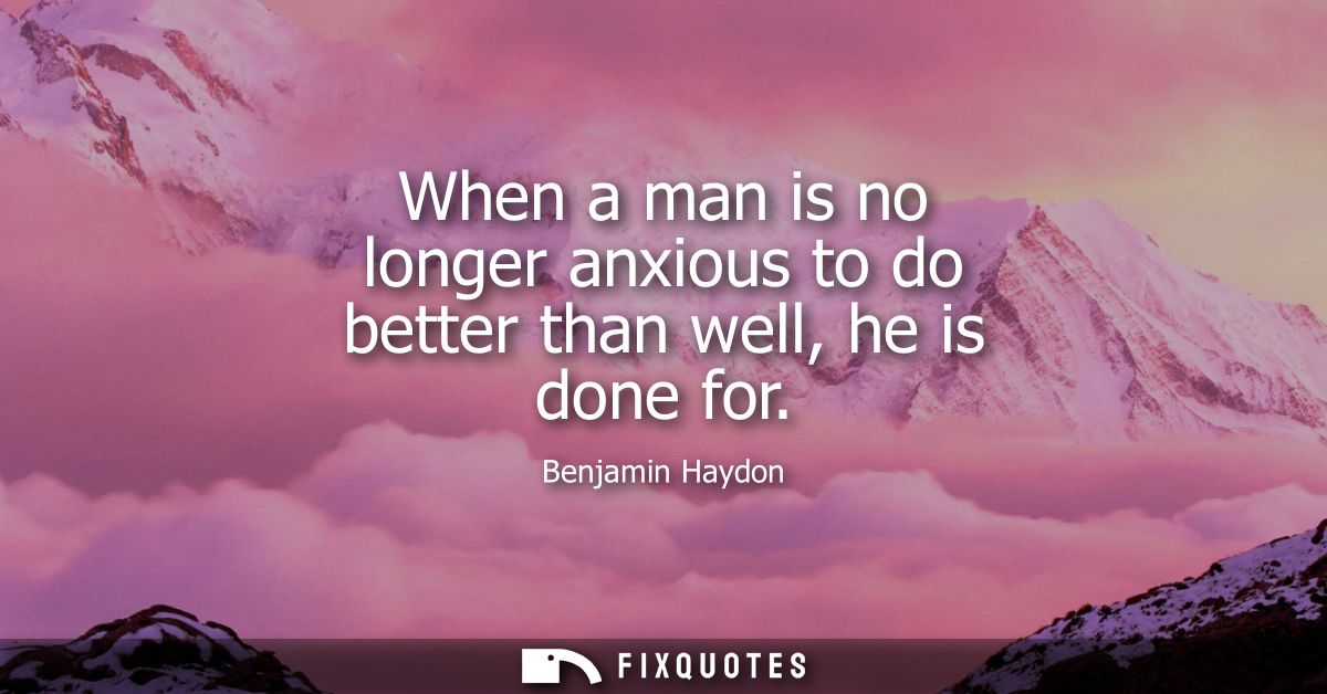 When a man is no longer anxious to do better than well, he is done for