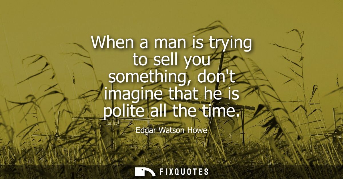 When a man is trying to sell you something, dont imagine that he is polite all the time