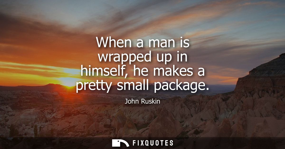 When a man is wrapped up in himself, he makes a pretty small package
