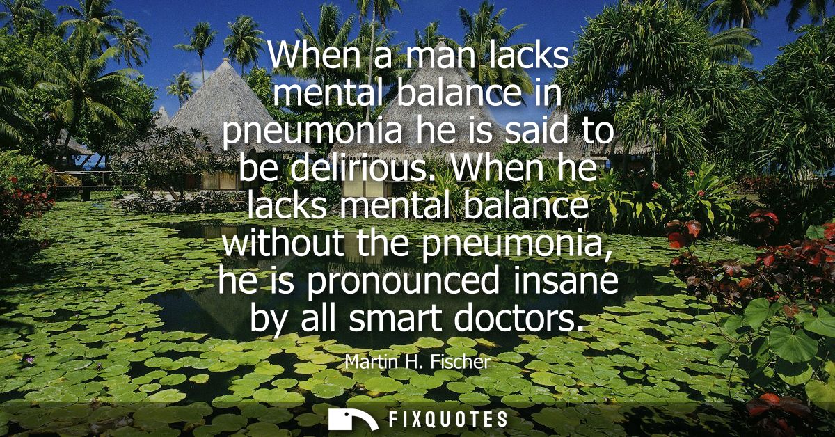 When a man lacks mental balance in pneumonia he is said to be delirious. When he lacks mental balance without the pneumo