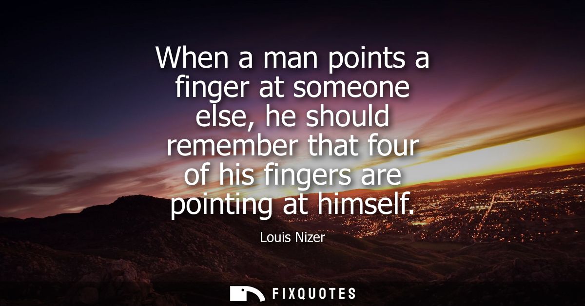 When a man points a finger at someone else, he should remember that four of his fingers are pointing at himself