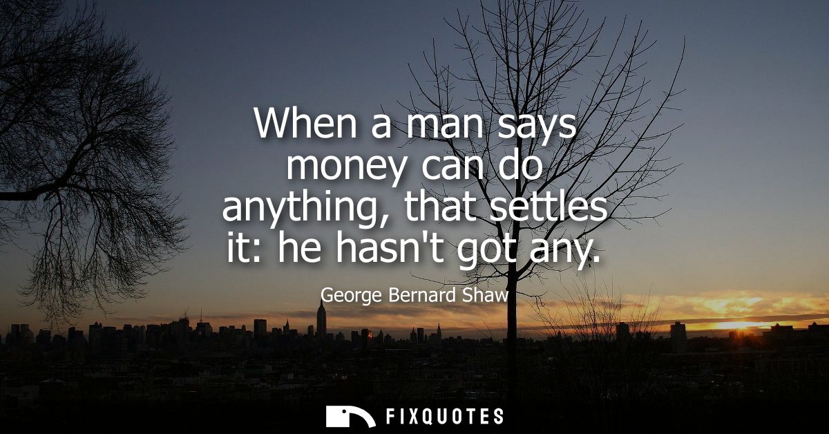 When a man says money can do anything, that settles it: he hasnt got any