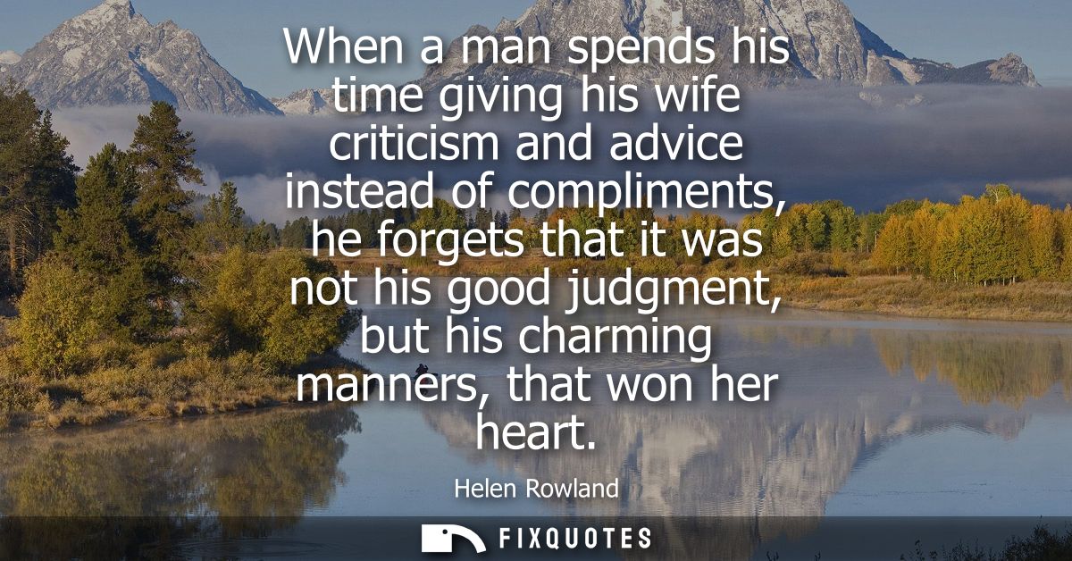 When a man spends his time giving his wife criticism and advice instead of compliments, he forgets that it was not his g