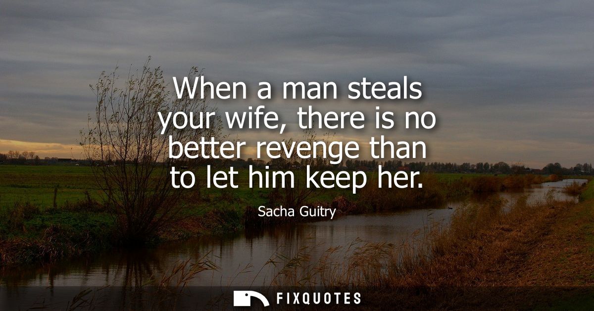 When a man steals your wife, there is no better revenge than to let him keep her
