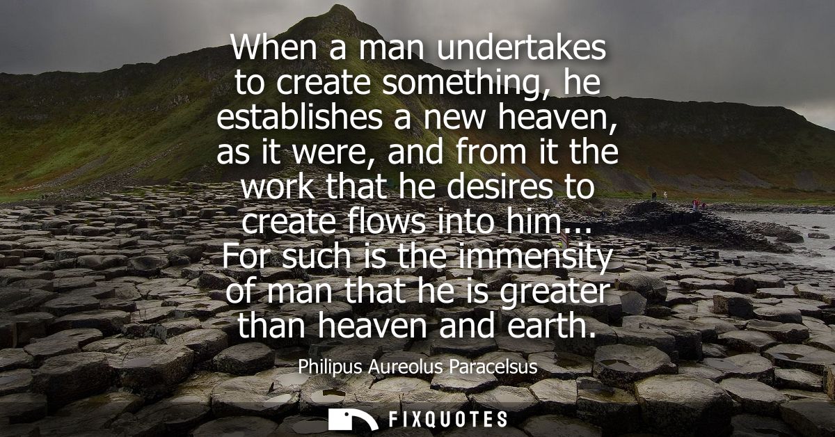 When a man undertakes to create something, he establishes a new heaven, as it were, and from it the work that he desires