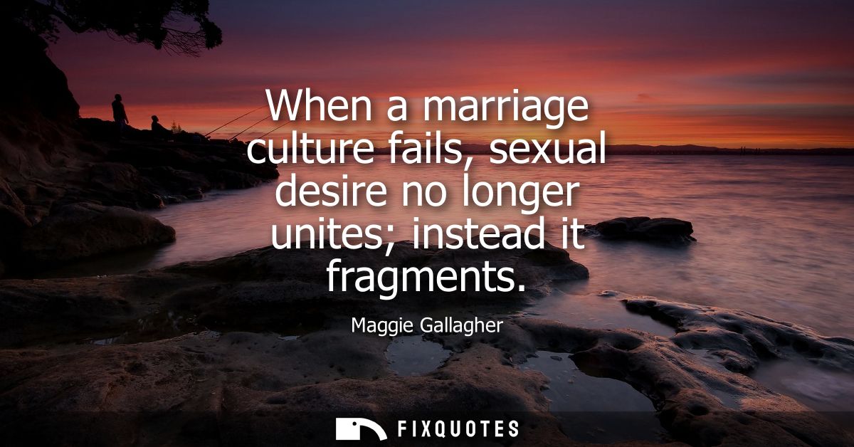 When a marriage culture fails, sexual desire no longer unites instead it fragments