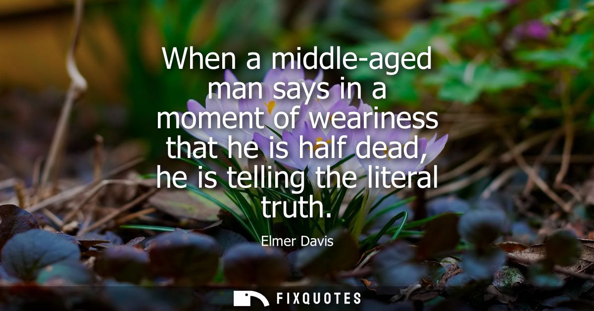 When a middle-aged man says in a moment of weariness that he is half dead, he is telling the literal truth