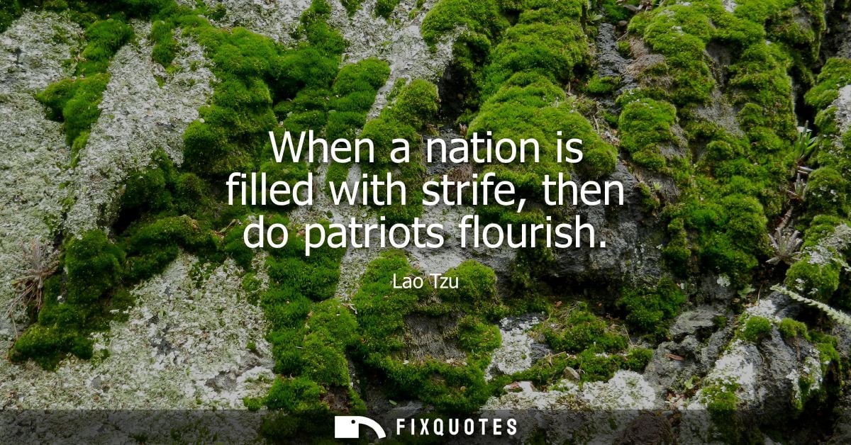 When a nation is filled with strife, then do patriots flourish - Lao Tzu