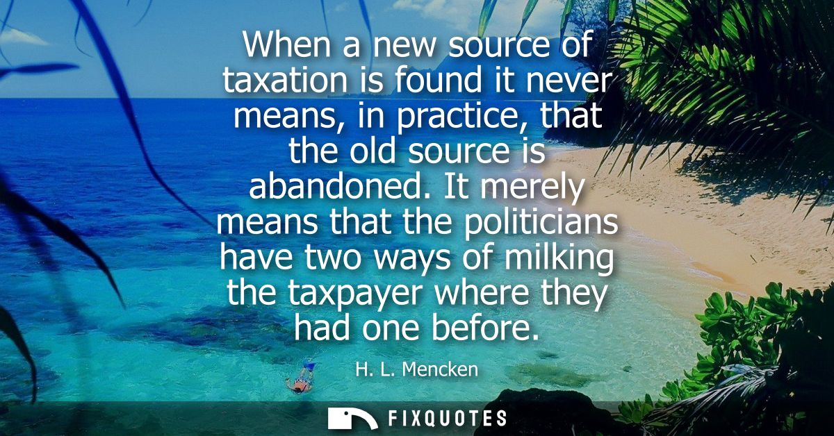 When a new source of taxation is found it never means, in practice, that the old source is abandoned.