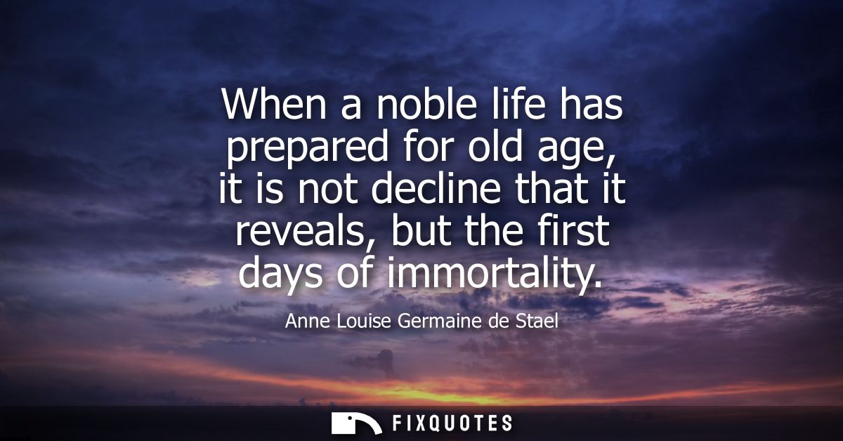 When a noble life has prepared for old age, it is not decline that it reveals, but the first days of immortality