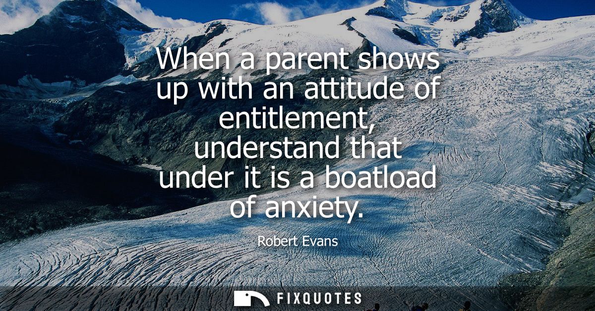 When a parent shows up with an attitude of entitlement, understand that under it is a boatload of anxiety