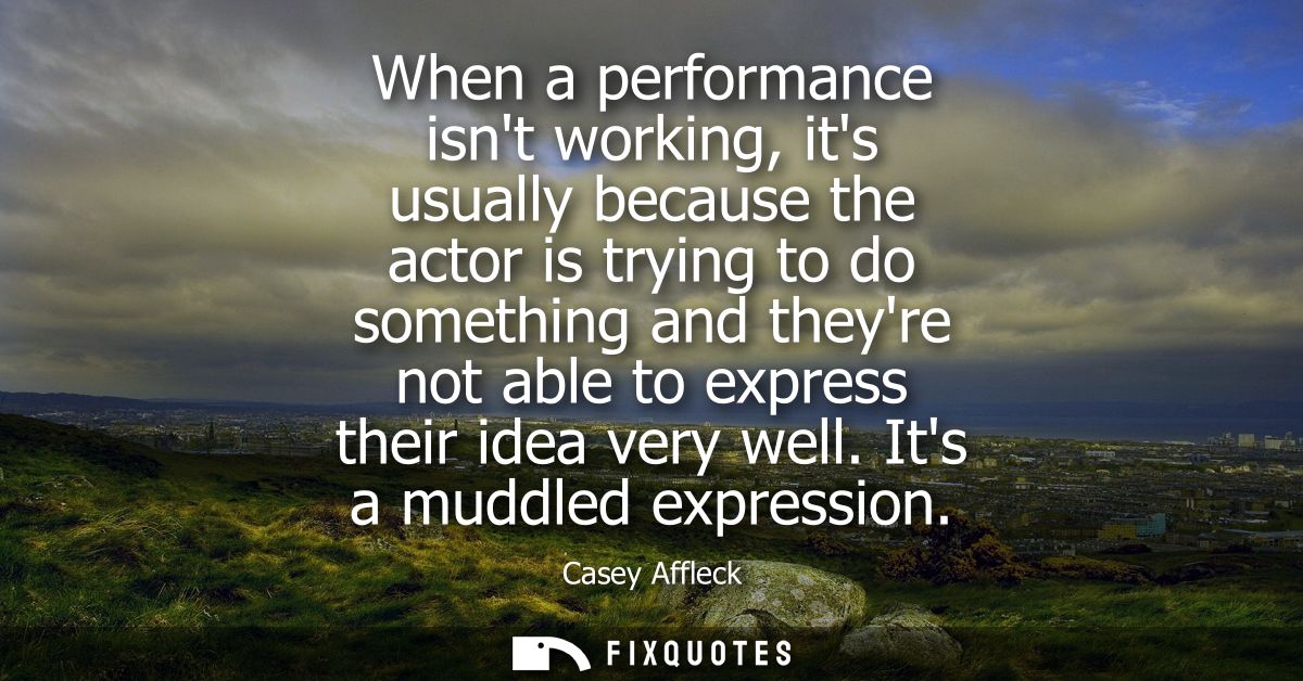 When a performance isnt working, its usually because the actor is trying to do something and theyre not able to express 