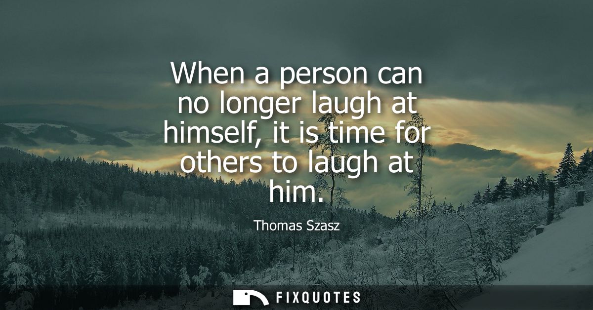 When a person can no longer laugh at himself, it is time for others to laugh at him