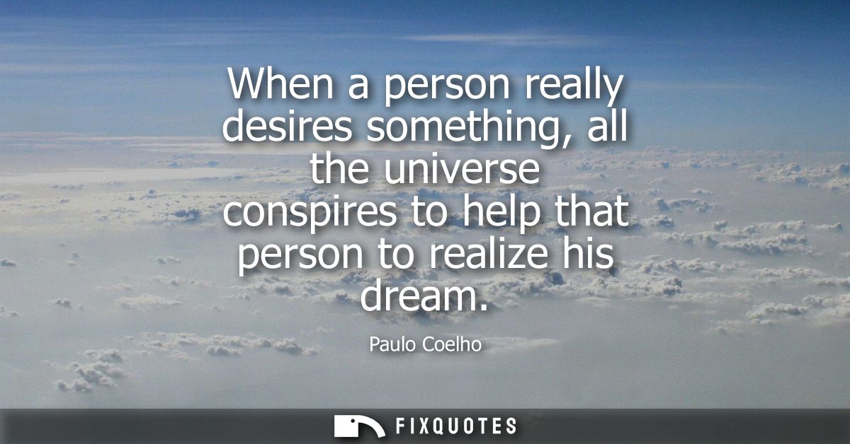 When a person really desires something, all the universe conspires to help that person to realize his dream
