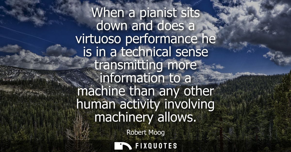 When a pianist sits down and does a virtuoso performance he is in a technical sense transmitting more information to a m