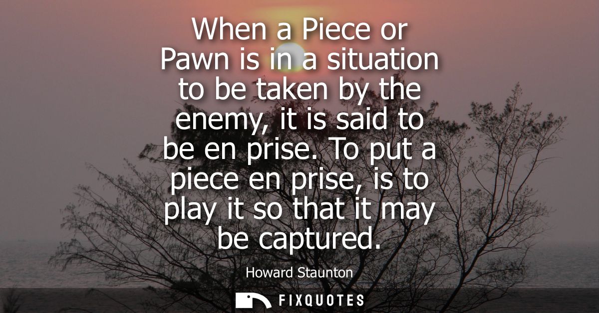 When a Piece or Pawn is in a situation to be taken by the enemy, it is said to be en prise. To put a piece en prise, is 