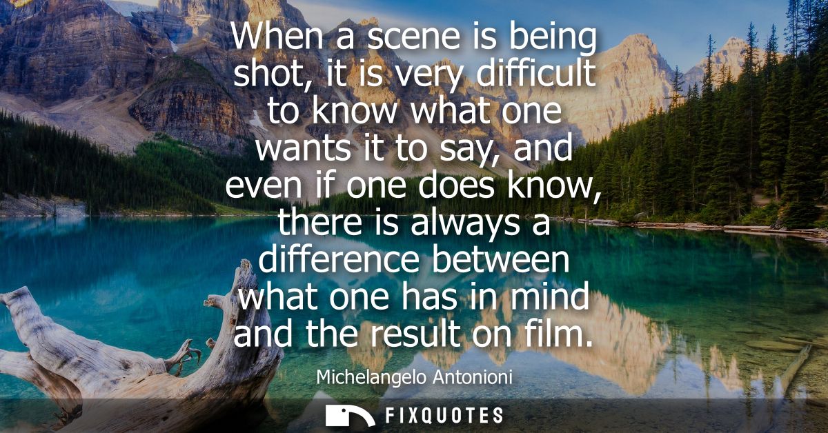 When a scene is being shot, it is very difficult to know what one wants it to say, and even if one does know, there is a