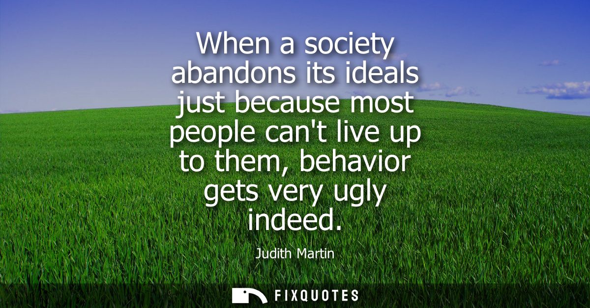 When a society abandons its ideals just because most people cant live up to them, behavior gets very ugly indeed