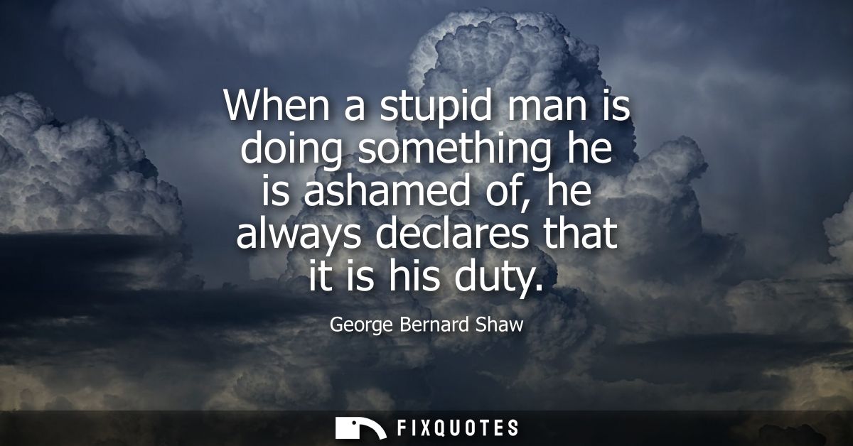 When a stupid man is doing something he is ashamed of, he always declares that it is his duty