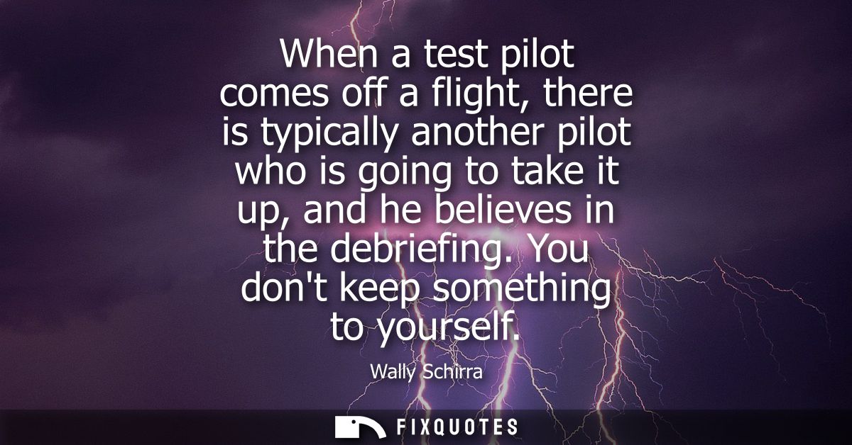 When a test pilot comes off a flight, there is typically another pilot who is going to take it up, and he believes in th