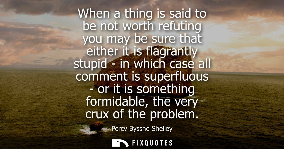 When a thing is said to be not worth refuting you may be sure that either it is flagrantly stupid - in which case all co