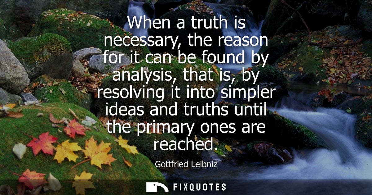 When a truth is necessary, the reason for it can be found by analysis, that is, by resolving it into simpler ideas and t