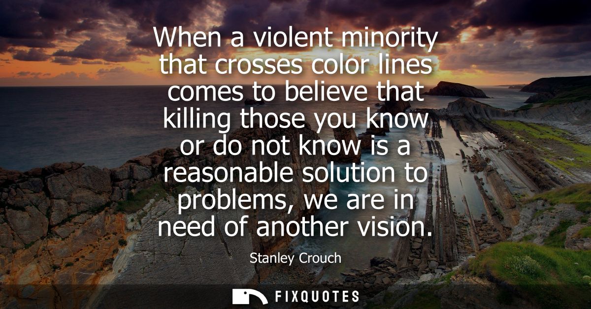When a violent minority that crosses color lines comes to believe that killing those you know or do not know is a reason