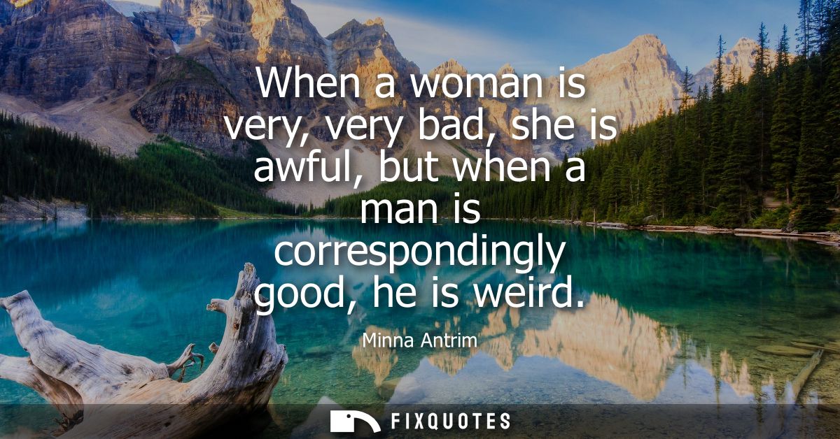 When a woman is very, very bad, she is awful, but when a man is correspondingly good, he is weird