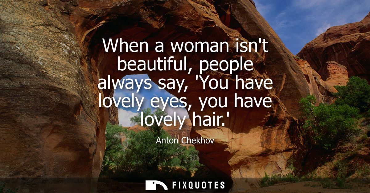 When a woman isnt beautiful, people always say, You have lovely eyes, you have lovely hair.